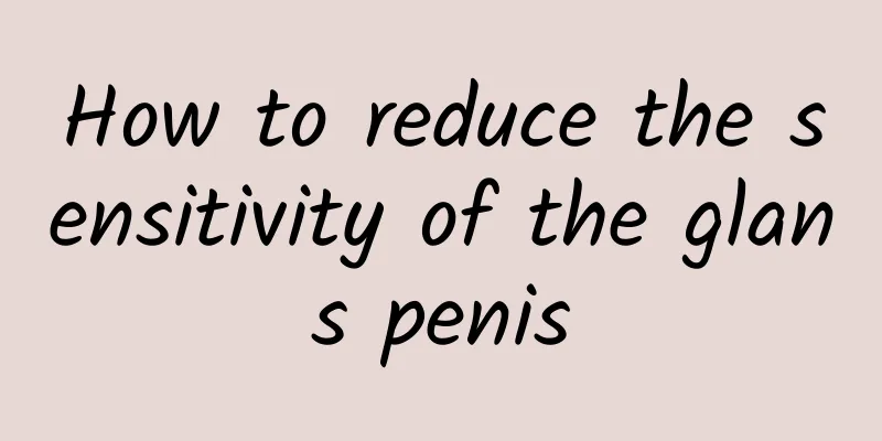 How to reduce the sensitivity of the glans penis