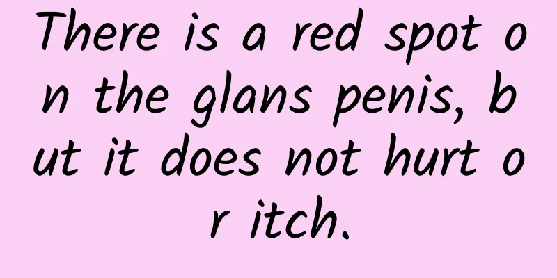 There is a red spot on the glans penis, but it does not hurt or itch.