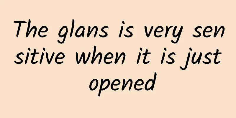The glans is very sensitive when it is just opened