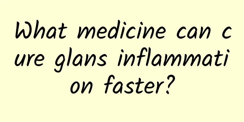 What medicine can cure glans inflammation faster?