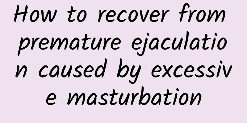 How to recover from premature ejaculation caused by excessive masturbation