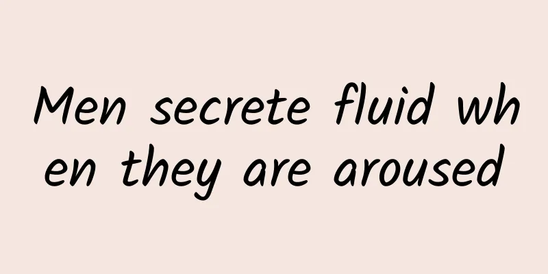 Men secrete fluid when they are aroused