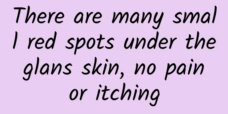 There are many small red spots under the glans skin, no pain or itching
