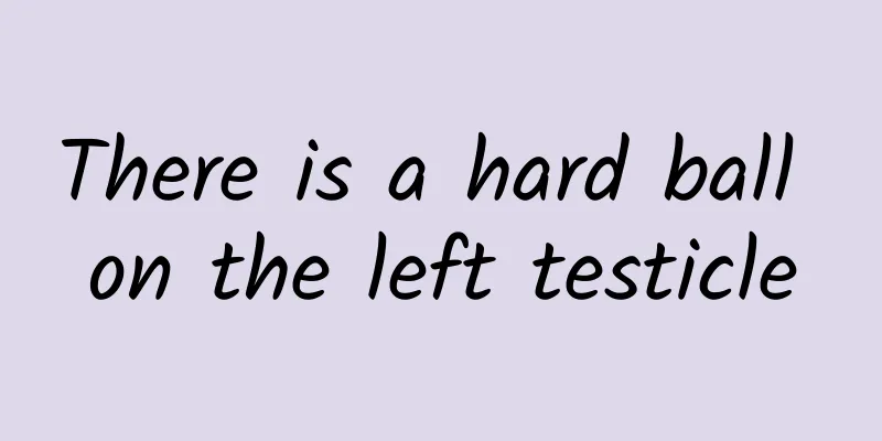 There is a hard ball on the left testicle