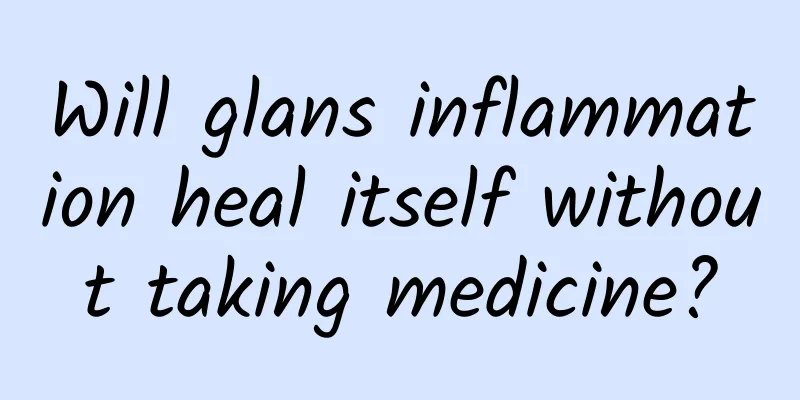 Will glans inflammation heal itself without taking medicine?