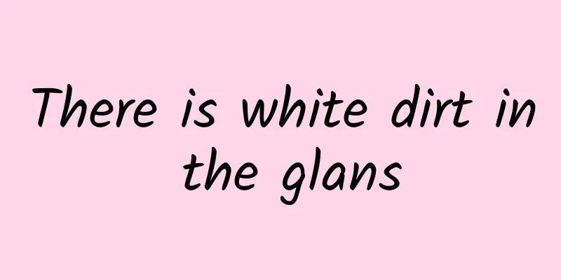 There is white dirt in the glans