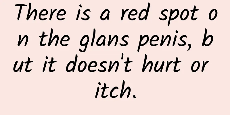 There is a red spot on the glans penis, but it doesn't hurt or itch.