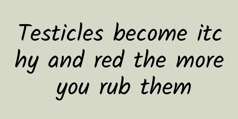 Testicles become itchy and red the more you rub them