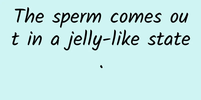 The sperm comes out in a jelly-like state.