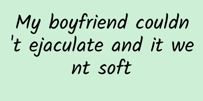 My boyfriend couldn't ejaculate and it went soft