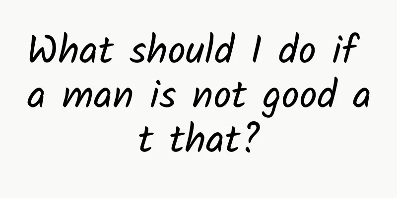 What should I do if a man is not good at that?