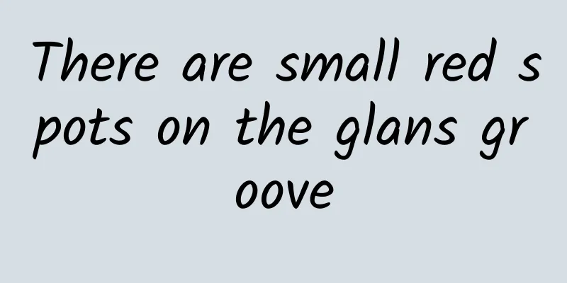 There are small red spots on the glans groove