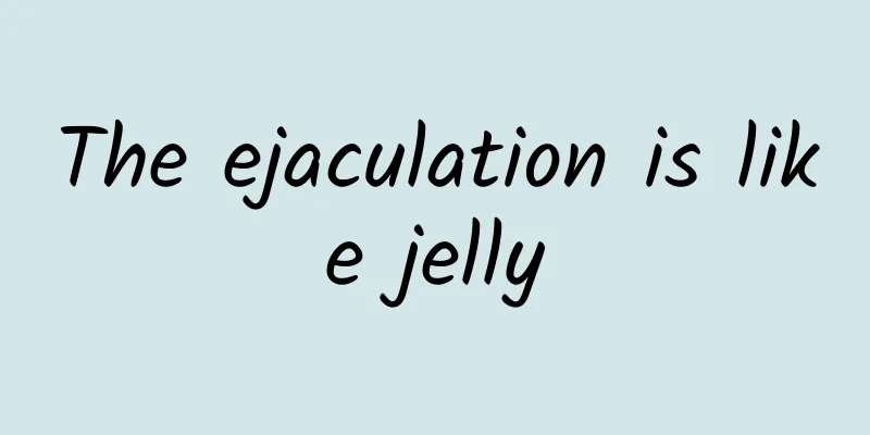 The ejaculation is like jelly