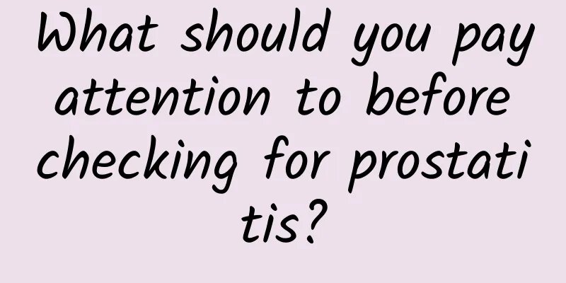 What should you pay attention to before checking for prostatitis?