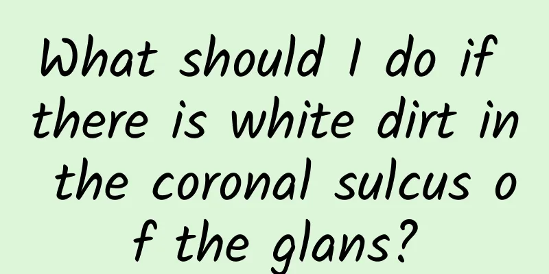 What should I do if there is white dirt in the coronal sulcus of the glans?