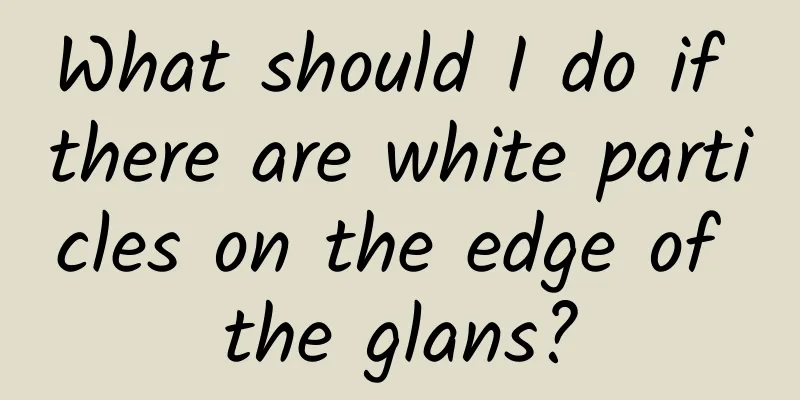 What should I do if there are white particles on the edge of the glans?