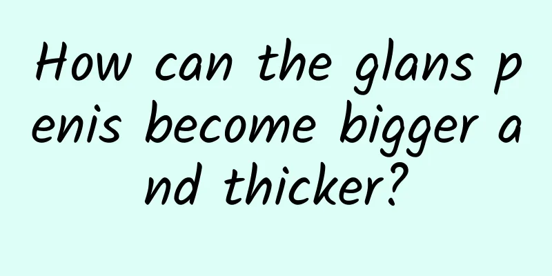 How can the glans penis become bigger and thicker?