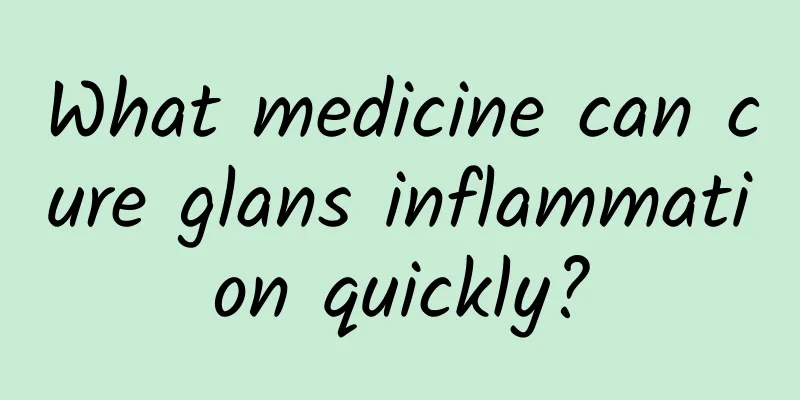 What medicine can cure glans inflammation quickly?