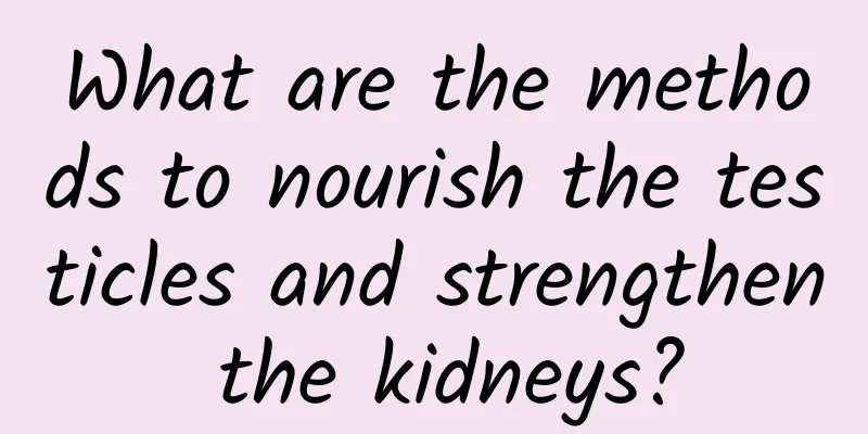 What are the methods to nourish the testicles and strengthen the kidneys?