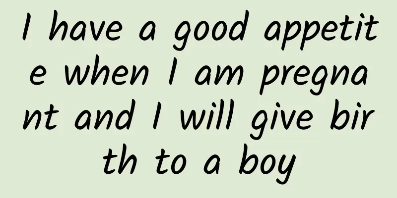 I have a good appetite when I am pregnant and I will give birth to a boy