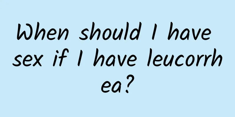 When should I have sex if I have leucorrhea?