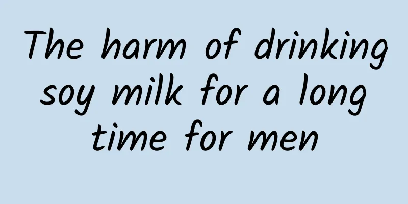The harm of drinking soy milk for a long time for men