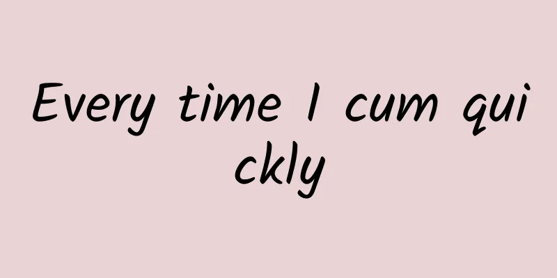 Every time I cum quickly
