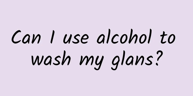 Can I use alcohol to wash my glans?