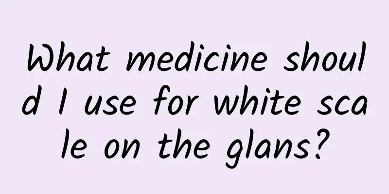 What medicine should I use for white scale on the glans?