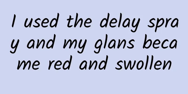 I used the delay spray and my glans became red and swollen