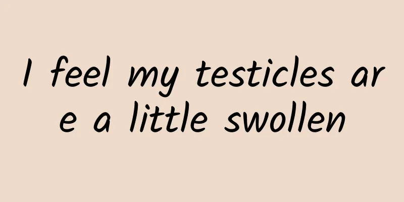 I feel my testicles are a little swollen