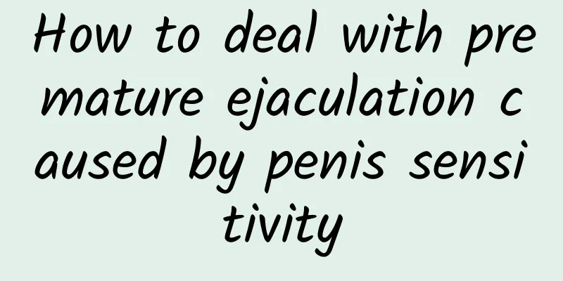 How to deal with premature ejaculation caused by penis sensitivity
