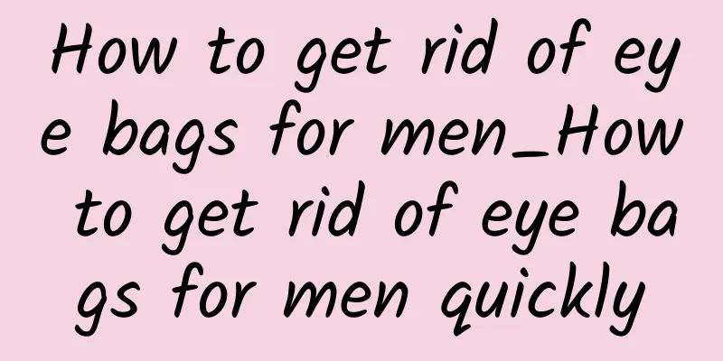How to get rid of eye bags for men_How to get rid of eye bags for men quickly
