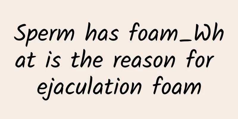 Sperm has foam_What is the reason for ejaculation foam