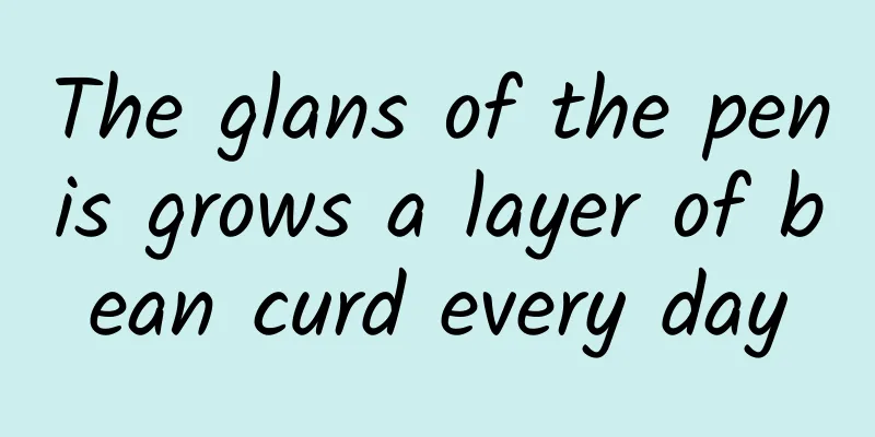 The glans of the penis grows a layer of bean curd every day