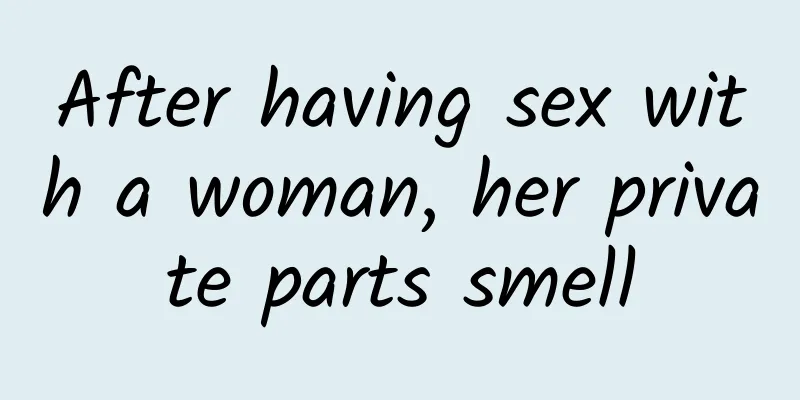 After having sex with a woman, her private parts smell