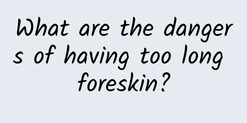 What are the dangers of having too long foreskin?