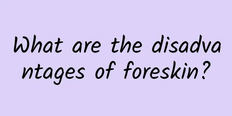 What are the disadvantages of foreskin?