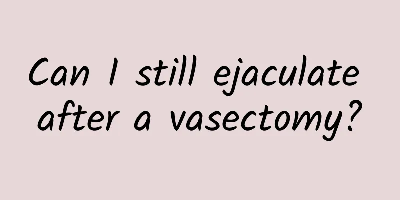 Can I still ejaculate after a vasectomy?