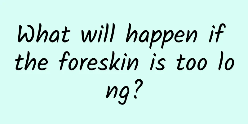 What will happen if the foreskin is too long?