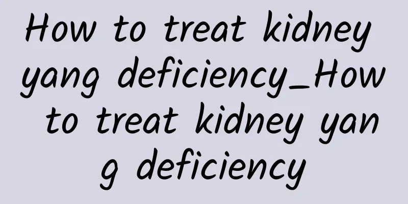 How to treat kidney yang deficiency_How to treat kidney yang deficiency