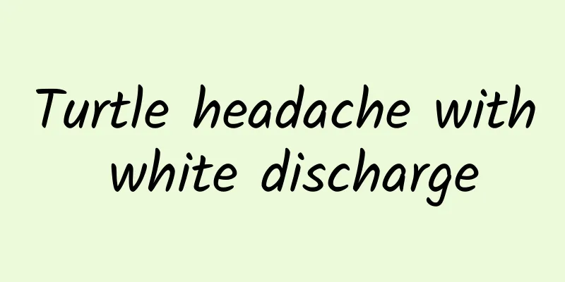 Turtle headache with white discharge