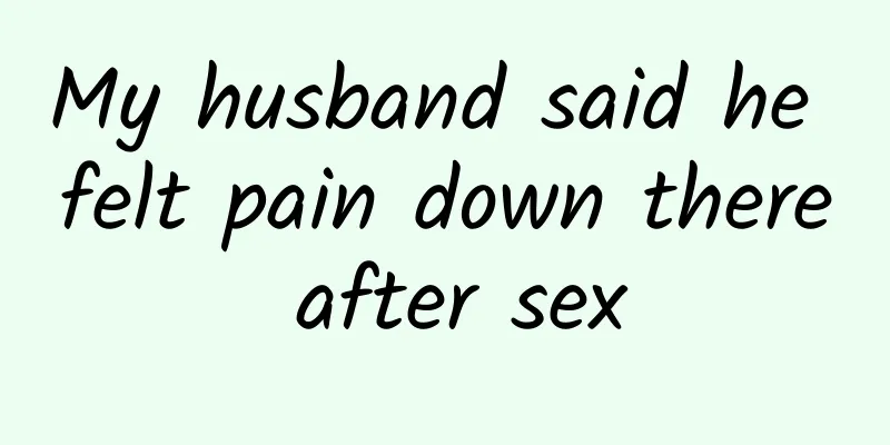 My husband said he felt pain down there after sex
