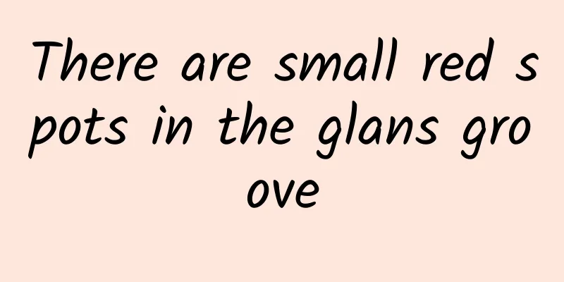 There are small red spots in the glans groove