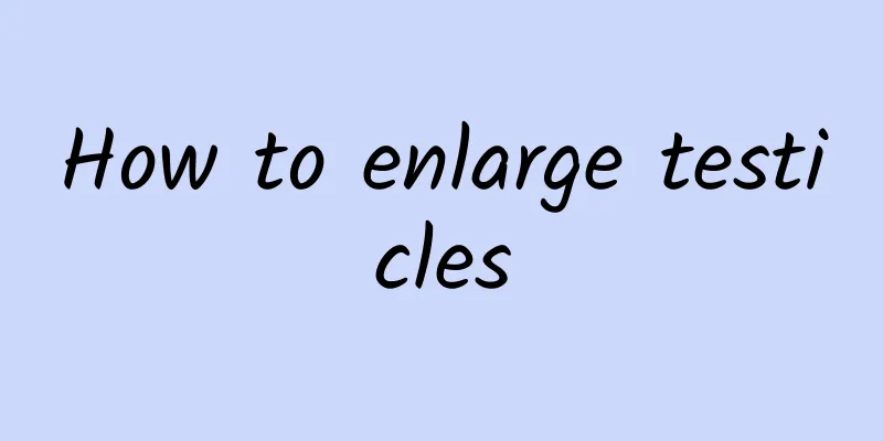 How to enlarge testicles
