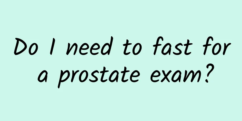Do I need to fast for a prostate exam?