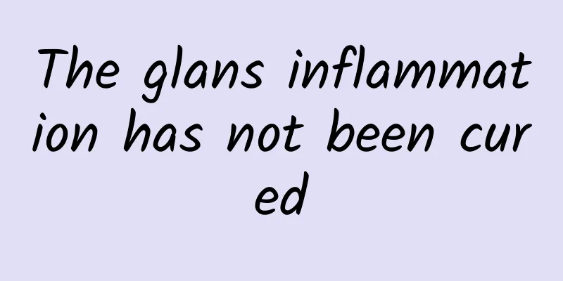 The glans inflammation has not been cured