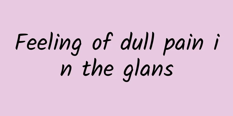 Feeling of dull pain in the glans