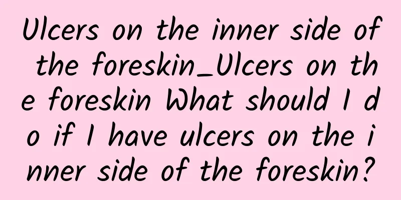 Ulcers on the inner side of the foreskin_Ulcers on the foreskin What should I do if I have ulcers on the inner side of the foreskin?
