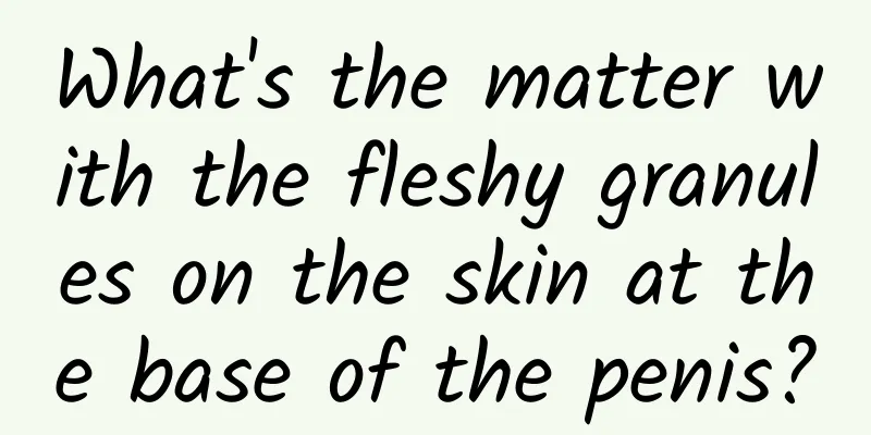 What's the matter with the fleshy granules on the skin at the base of the penis?